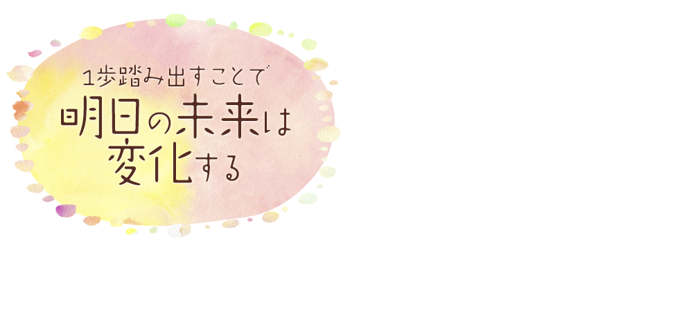 1歩踏み出すことで明日の未来は変化する